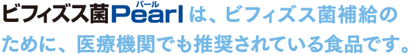 ビフィズス菌Pearlは、ビフィズス菌補給のために、医療機関でも推奨されている食品です。