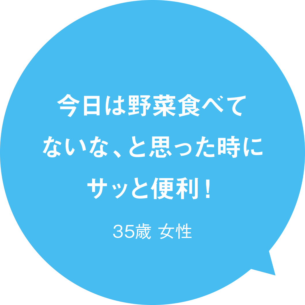 今日は野菜食べてないな、と思った時にサッと便利！ 35歳 女性