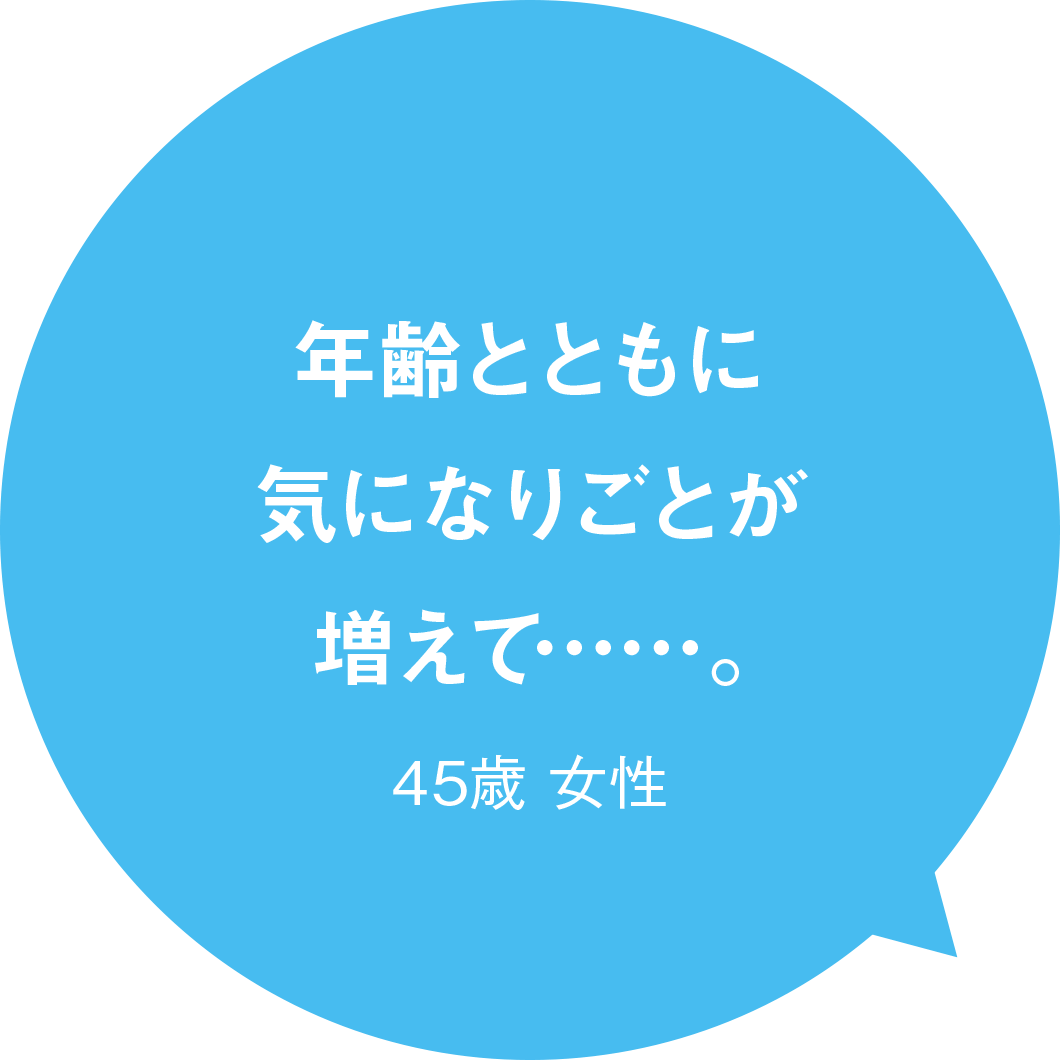 年齢とともに気になりごとが増えて……。 45歳 女性