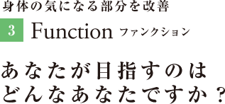 身体の気になる部分を改善 Function ファンクション あなたが目指すのはどんなあなたですか？