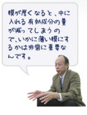 膜が厚くなると、中に入れる有効成分の量が減ってしまうので、いかに薄い膜にするかは非常に重要なんです。