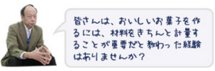 皆さんは、おいしいお菓子を作るには、材料をきちんと計量することが重要だと教わった経験はありませんか？