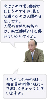 実はこの作業、機械で行うのですが、最も活躍するのは人間の目なんです。人間の立体判断能力は、断然機械より優れているんですよ。 もちろん仁丹の味も、検査員が実際に味わって厳しくチェックをしていますよ。