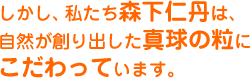 しかし、私たち森下仁丹は、自然が作り出した真球の粒にこだわっています。